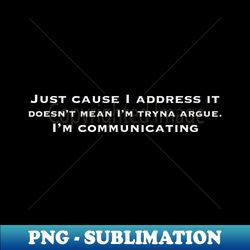 Just cause I address it doesnt mean Im tryna argue Im communicating - Signature Sublimation PNG File - Add a Festive Touch to Every Day