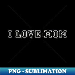 i love mom - Digital Sublimation Download File - Add a Festive Touch to Every Day