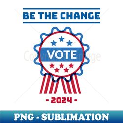 BE THE CHANGE Go and VOTE - High-Resolution PNG Sublimation File - Revolutionize Your Designs
