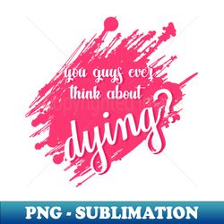 do you guys ever think about dying everytime - Elegant Sublimation PNG Download - Capture Imagination with Every Detail