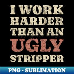 i work harder than an ugly stripper Adult Humor - Exclusive PNG Sublimation Download - Perfect for Sublimation Art
