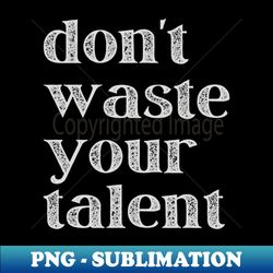 Dont Waste Your Talent - Elegant Sublimation PNG Download - Add a Festive Touch to Every Day