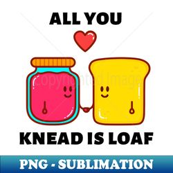 All You Knead Is Loaf  Cute Baker Pun - PNG Transparent Digital Download File for Sublimation - Boost Your Success with this Inspirational PNG Download
