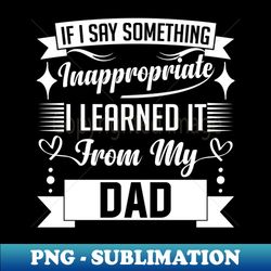 humor kids If I Say Something Inappropriate I Learned It From My dad Influence Saying - Sublimation-Ready PNG File - Perfect for Creative Projects