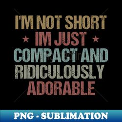 Im Not Short Im Just Compact And Ridiculously Adorable Funny Sarcastic Gift Idea colored Vintage - PNG Sublimation Digital Download - Unleash Your Inner Rebellion