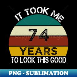 It Took Me 74 Years to Look This Good  Funny Birthday Gift Idea for Man and Womens  Happy Birthday  74th Birthday Gift - Signature Sublimation PNG File - Revolutionize Your Designs