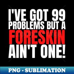 99 problems but a foreskin aint one Foreskin Circumcise circumcision circumcised - Decorative Sublimation PNG File - Add a Festive Touch to Every Day