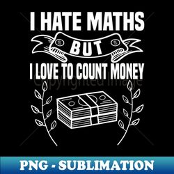 i hate math but i love counting money - decorative sublimation png file - bold & eye-catching