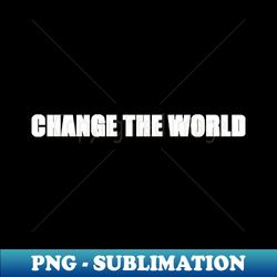 change the world - Signature Sublimation PNG File - Enhance Your Apparel with Stunning Detail