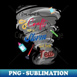 Im About to Craft Up A Storm But First Tea - PNG Transparent Sublimation Design - Instantly Transform Your Sublimation Projects