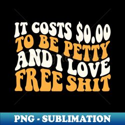 It Costs 000 to Be Petty  yall know how much i love free - Trendy Sublimation Digital Download - Enhance Your Apparel with Stunning Detail