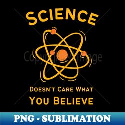 Funny Science Doesnt Care What You Believe - Trendy Sublimation Digital Download - Enhance Your Apparel with Stunning Detail