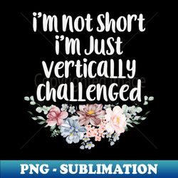 Im Not Short Im Just Vertically Challenged  Funny Sarcastic Gift Idea Colored Floral  Gift for Christmas - Exclusive Sublimation Digital File - Instantly Transform Your Sublimation Projects