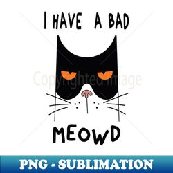I Have  A Bad Meowd - Sublimation-Ready PNG File - Enhance Your Apparel with Stunning Detail