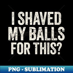 I Shaved My Balls For This - High-Resolution PNG Sublimation File - Boost Your Success with this Inspirational PNG Download