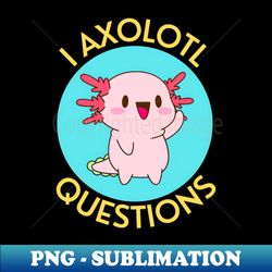 I Axolotl Questions  Axolotl Pun - Sublimation-Ready PNG File - Defying the Norms