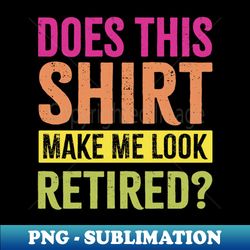 Does This Shirt Make Me Look Retired - Decorative Sublimation PNG File - Transform Your Sublimation Creations