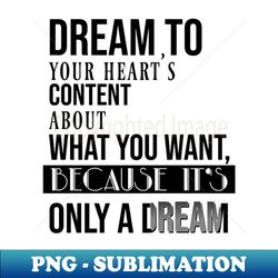 Dream to your hearts content about what you want because its only a dream - Special Edition Sublimation PNG File - Bold & Eye-catching
