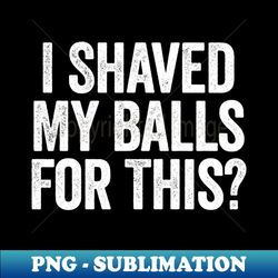 I Shaved My Balls For This White - Instant PNG Sublimation Download - Enhance Your Apparel with Stunning Detail