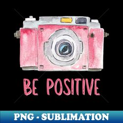 Be Positive  Photography fans - Sublimation-Ready PNG File - Unlock Vibrant Sublimation Designs