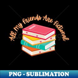 All my friends are fictional - Creative Sublimation PNG Download - Boost Your Success with this Inspirational PNG Download