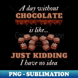 a day without chocolate is like just kidding i have no idea  funny chocolate lover gift - png transparent sublimation file - transform your sublimation creations