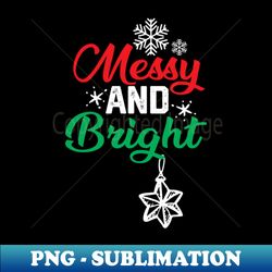 Christmas Funny - Messy and Bright - PNG Transparent Digital Download File for Sublimation - Add a Festive Touch to Every Day