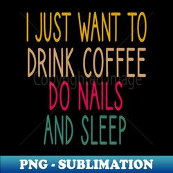 i just want to drink coffee do nails and sleep nail  nail tech gift manicurist  manicurist gift  gift for manicurist  funny manicurist  manicurists heart style - sublimation-ready png file - instantly transform your sublimation projects