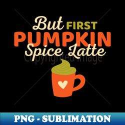 But First Pumpkin Spice Latte Lover Funny Fall - Stylish Sublimation Digital Download - Boost Your Success with this Inspirational PNG Download