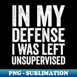 In My Defense I Was Left Unsupervised White - Signature Sublimation PNG File - Instantly Transform Your Sublimation Projects