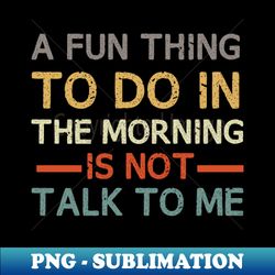 A Fun Thing To Do In the Morning Is Not Talk To Me - Stylish Sublimation Digital Download - Transform Your Sublimation Creations