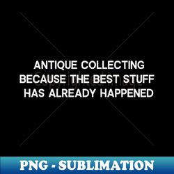 Antique Collecting Because the Best Stuff Has Already Happened - High-Quality PNG Sublimation Download - Perfect for Sublimation Art