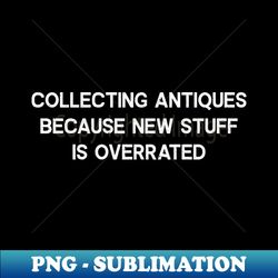 Collecting Antiques Because New Stuff is Overrated - Signature Sublimation PNG File - Create with Confidence