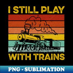 I Still Play With Trains Cute Engine Drivers - Retro PNG Sublimation Digital Download - Boost Your Success with this Inspirational PNG Download