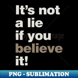 Its Not a Lie if You Believe it - PNG Transparent Sublimation File - Bring Your Designs to Life