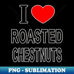 I  ROASTED CHESTNUTS I LOVE ROASTED CHESTNUTS I HEART ROASTED CHESTNUTS - High-Resolution PNG Sublimation File - Bold & Eye-catching