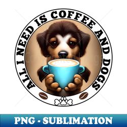 All I need is Coffee and Dogs - Exclusive Sublimation Digital File - Create with Confidence