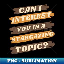 can i interest you in stargazing - instant sublimation digital download - fashionable and fearless