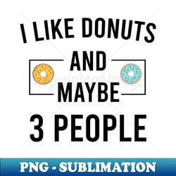 i Like Donuts and Maybe 3 people - High-Quality PNG Sublimation Download - Defying the Norms