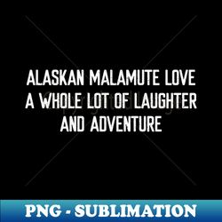 Alaskan Malamute Love A Whole Lot of Laughter and Adventure - Decorative Sublimation PNG File - Add a Festive Touch to Every Day