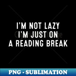 Im Not Lazy Im Just on a Reading Break - Unique Sublimation PNG Download - Transform Your Sublimation Creations
