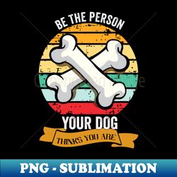 Be The Person YOUR DOG THINKS YOU Are - Premium PNG Sublimation File - Instantly Transform Your Sublimation Projects