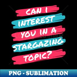 can i interest you in stargazing - png transparent digital download file for sublimation - unleash your inner rebellion