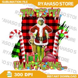 That's It! I'm Not Going PNG, Grinch Png, Santa Png,Christmas Grinchmas Png,Holiday Season Png,Instant Download
