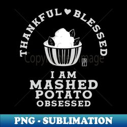 Thankful blessed I am mashed potato obsessed - Happy Thanksgiving Day - Unique Sublimation PNG Download - Boost Your Success with this Inspirational PNG Download