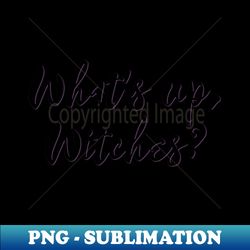 whats up witches - modern sublimation png file - perfect for sublimation mastery