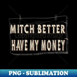 Mitch better have my money - PNG Sublimation Digital Download - Perfect for Sublimation Art