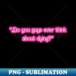 barbie quotes -do you guys ever think about dying - trendy sublimation digital download - perfect for sublimation mastery