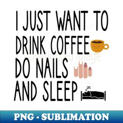 i just want to drink coffee do nails and sleep nail  nail tech gift manicurist  manicurist gift  gift for manicurist  funny manicurist  manicurists heart style - high-quality png sublimation download - bring your designs to life