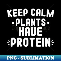 Keep Calm Plants Have Protein Funny Vegetarian Gift Idea - Creative Sublimation PNG Download - Vibrant and Eye-Catching Typography